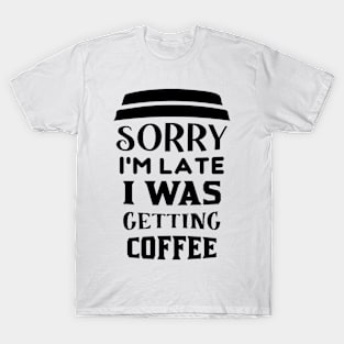 COFFEE - Sorry I'm Late I Was Getting Coffee T-Shirt